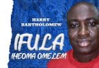 AUDIO Harry Bartholomew - Ifula Iheoma Omelem MP3 DOWNLOAD